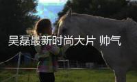 吴磊最新时尚大片 帅气迷人！